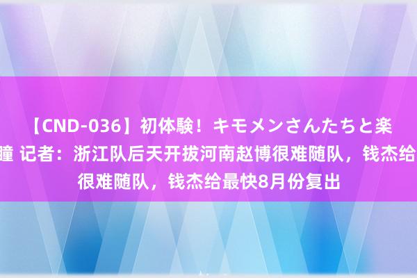 【CND-036】初体験！キモメンさんたちと楽しいセックス 瞳 记者：浙江队后天开拔河南赵博很难随队，钱杰给最快8月份复出