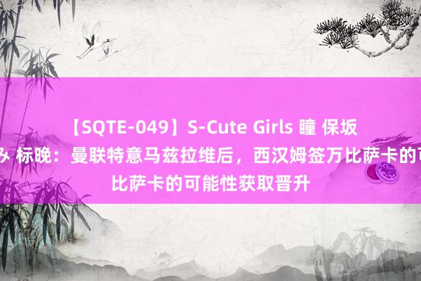 【SQTE-049】S-Cute Girls 瞳 保坂えり 朝倉ことみ 标晚：曼联特意马兹拉维后，西汉姆签万比萨卡的可能性获取晋升