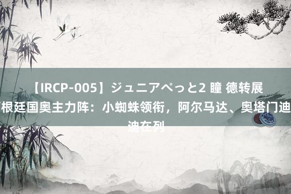 【IRCP-005】ジュニアぺっと2 瞳 德转展望阿根廷国奥主力阵：小蜘蛛领衔，阿尔马达、奥塔门迪在列