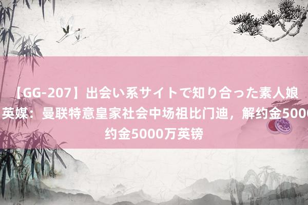 【GG-207】出会い系サイトで知り合った素人娘 ひとみ 英媒：曼联特意皇家社会中场祖比门迪，解约金5000万英镑