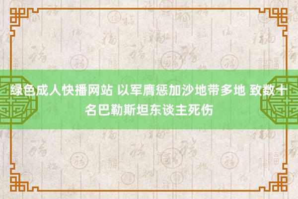 绿色成人快播网站 以军膺惩加沙地带多地 致数十名巴勒斯坦东谈主死伤