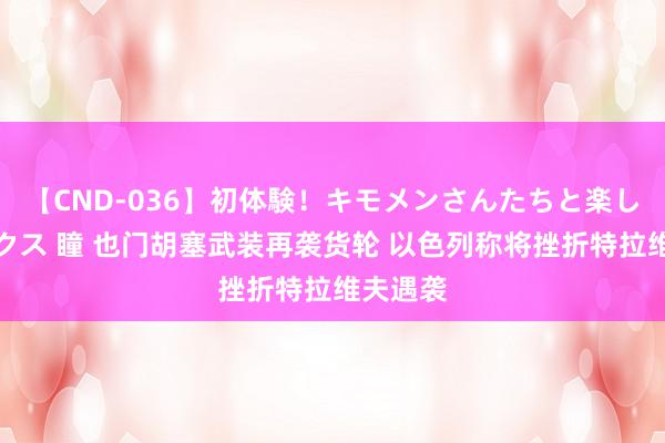 【CND-036】初体験！キモメンさんたちと楽しいセックス 瞳 也门胡塞武装再袭货轮 以色列称将挫折特拉维夫遇袭