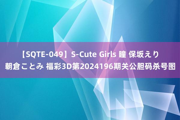 【SQTE-049】S-Cute Girls 瞳 保坂えり 朝倉ことみ 福彩3D第2024196期关公胆码杀号图