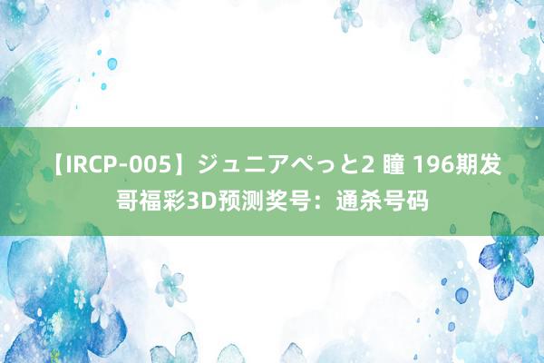 【IRCP-005】ジュニアぺっと2 瞳 196期发哥福彩3D预测奖号：通杀号码