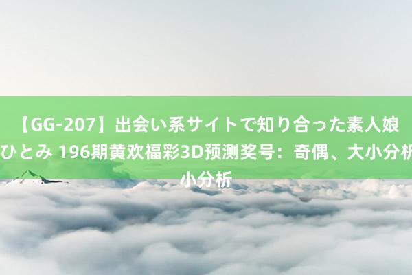 【GG-207】出会い系サイトで知り合った素人娘 ひとみ 196期黄欢福彩3D预测奖号：奇偶、大小分析