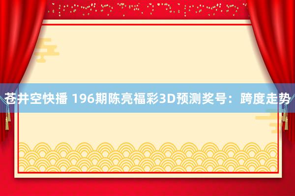 苍井空快播 196期陈亮福彩3D预测奖号：跨度走势