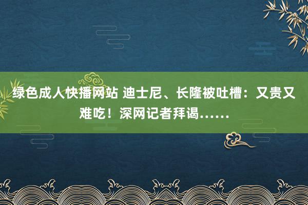 绿色成人快播网站 迪士尼、长隆被吐槽：又贵又难吃！深网记者拜谒……