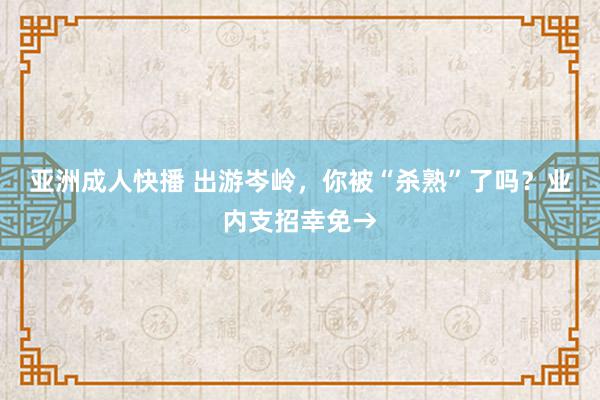 亚洲成人快播 出游岑岭，你被“杀熟”了吗？业内支招幸免→