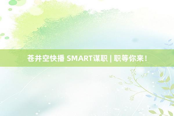 苍井空快播 SMART谋职 | 职等你来！