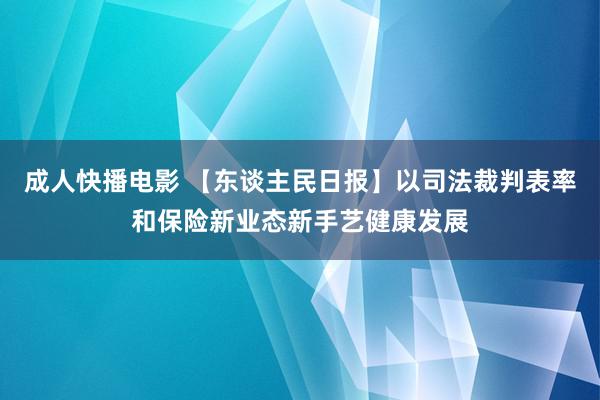 成人快播电影 【东谈主民日报】以司法裁判表率和保险新业态新手艺健康发展