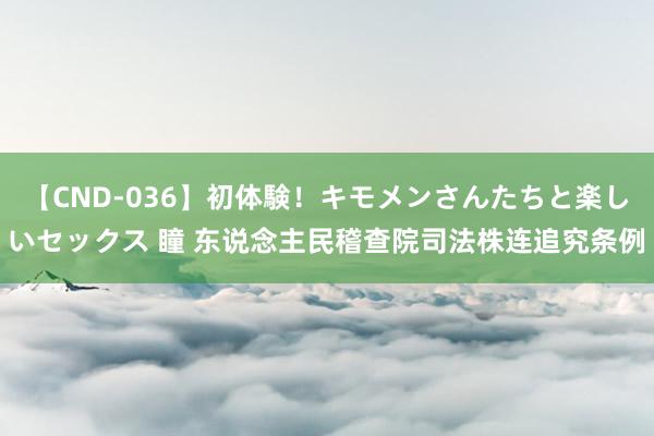 【CND-036】初体験！キモメンさんたちと楽しいセックス 瞳 东说念主民稽查院司法株连追究条例