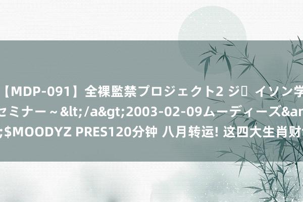 【MDP-091】全裸監禁プロジェクト2 ジｪイソン学園～アブノーマルセミナー～</a>2003-02-09ムーディーズ&$MOODYZ PRES120分钟 八月转运! 这四大生肖财气飙升, 一齐顺风, 荣华双全!