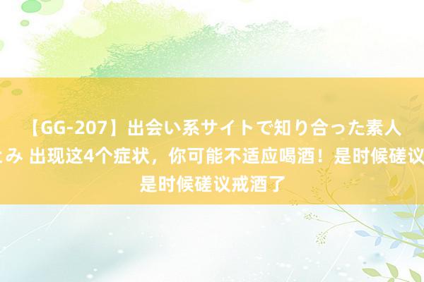 【GG-207】出会い系サイトで知り合った素人娘 ひとみ 出现这4个症状，你可能不适应喝酒！是时候磋议戒酒了