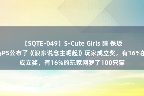 【SQTE-049】S-Cute Girls 瞳 保坂えり 朝倉ことみ 香港PS公布了《浪东说念主崛起》玩家成立奖，有16%的玩家网罗了100只猫