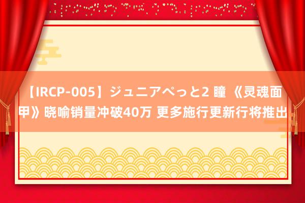 【IRCP-005】ジュニアぺっと2 瞳 《灵魂面甲》晓喻销量冲破40万 更多施行更新行将推出