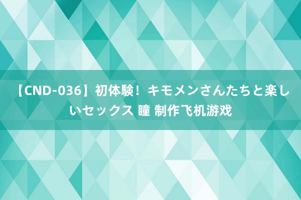 【CND-036】初体験！キモメンさんたちと楽しいセックス 瞳 制作飞机游戏