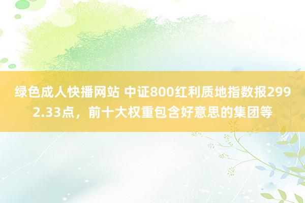 绿色成人快播网站 中证800红利质地指数报2992.33点，前十大权重包含好意思的集团等