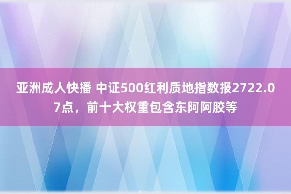 亚洲成人快播 中证500红利质地指数报2722.07点，前十大权重包含东阿阿胶等