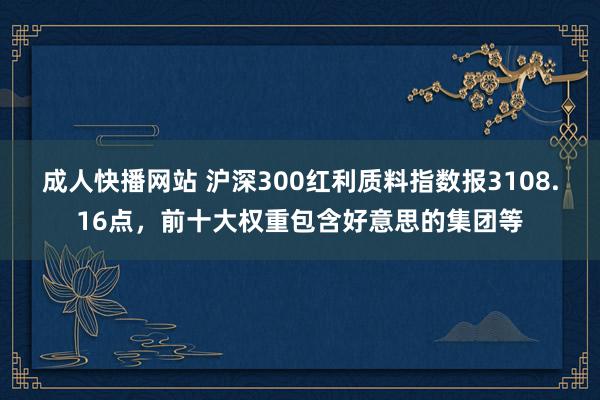 成人快播网站 沪深300红利质料指数报3108.16点，前十大权重包含好意思的集团等