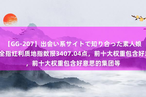 【GG-207】出会い系サイトで知り合った素人娘 ひとみ 中证全指红利质地指数报3407.04点，前十大权重包含好意思的集团等