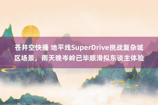 苍井空快播 地平线SuperDrive挑战复杂城区场景，雨天晚岑岭已毕顺滑拟东谈主体验