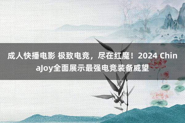 成人快播电影 极致电竞，尽在红魔！2024 ChinaJoy全面展示最强电竞装备威望