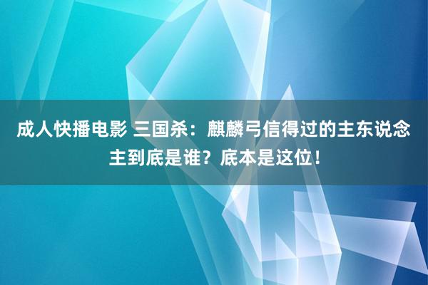 成人快播电影 三国杀：麒麟弓信得过的主东说念主到底是谁？底本是这位！