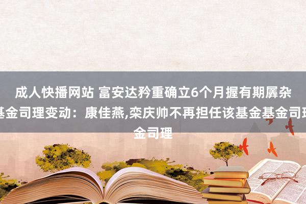 成人快播网站 富安达矜重确立6个月握有期羼杂基金司理变动：康佳燕,栾庆帅不再担任该基金基金司理