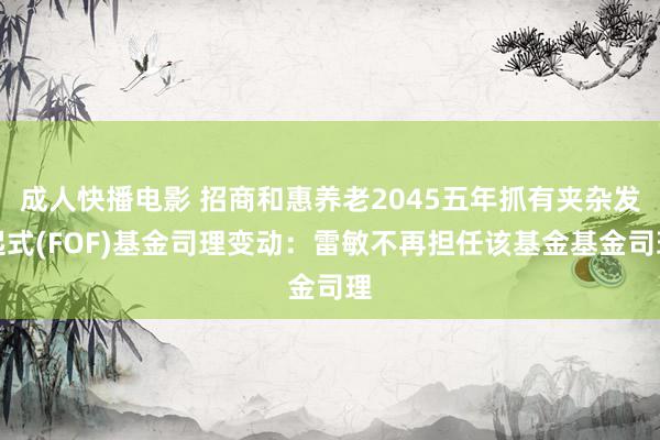 成人快播电影 招商和惠养老2045五年抓有夹杂发起式(FOF)基金司理变动：雷敏不再担任该基金基金司理