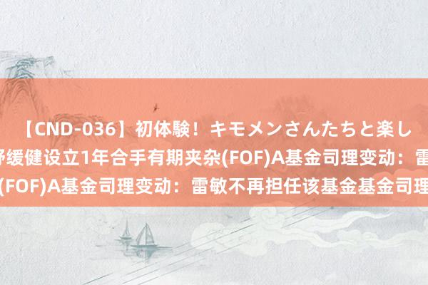 【CND-036】初体験！キモメンさんたちと楽しいセックス 瞳 招商智舒缓健设立1年合手有期夹杂(FOF)A基金司理变动：雷敏不再担任该基金基金司理