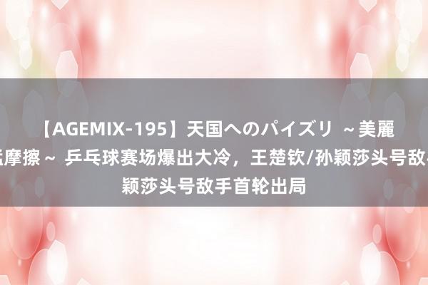 【AGEMIX-195】天国へのパイズリ ～美麗の谷間で猛摩擦～ 乒乓球赛场爆出大冷，王楚钦/孙颖莎头号敌手首轮出局