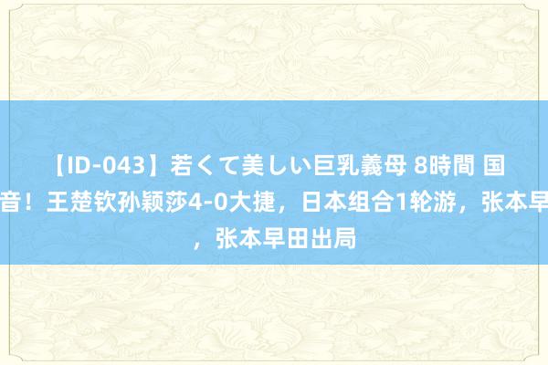 【ID-043】若くて美しい巨乳義母 8時間 国乒迎佳音！王楚钦孙颖莎4-0大捷，日本组合1轮游，张本早田出局