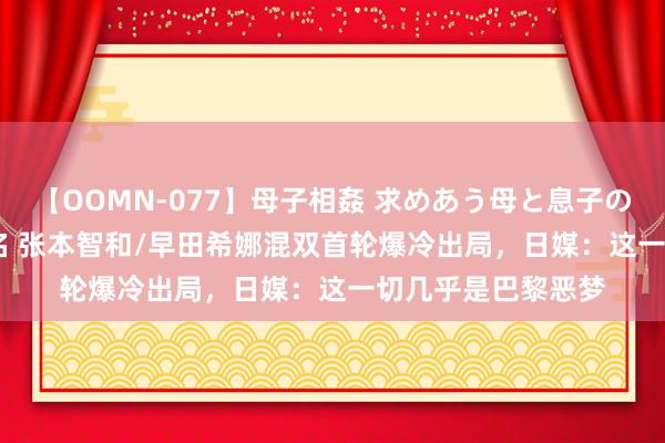 【OOMN-077】母子相姦 求めあう母と息子のムスコ 4時間 25名 张本智和/早田希娜混双首轮爆冷出局，日媒：这一切几乎是巴黎恶梦