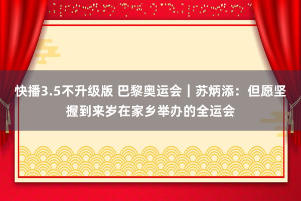 快播3.5不升级版 巴黎奥运会｜苏炳添：但愿坚握到来岁在家乡举办的全运会