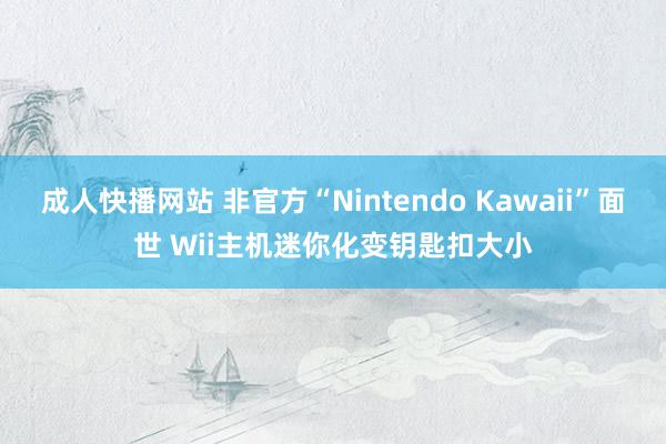 成人快播网站 非官方“Nintendo Kawaii”面世 Wii主机迷你化变钥匙扣大小