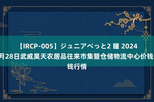 【IRCP-005】ジュニアぺっと2 瞳 2024年7月28日武威昊天农居品往来市集暨仓储物流中心价钱行情