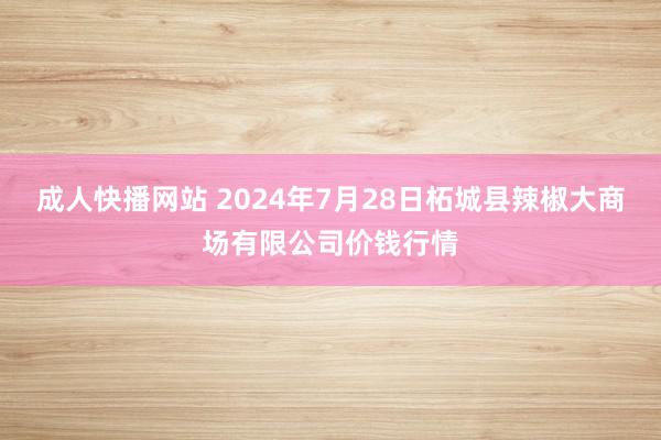 成人快播网站 2024年7月28日柘城县辣椒大商场有限公司价钱行情