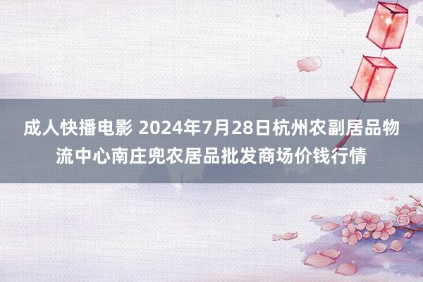 成人快播电影 2024年7月28日杭州农副居品物流中心南庄兜农居品批发商场价钱行情