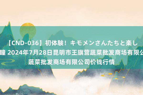 【CND-036】初体験！キモメンさんたちと楽しいセックス 瞳 2024年7月28日昆明市王旗营蔬菜批发商场有限公司价钱行情