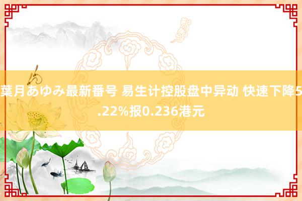 葉月あゆみ最新番号 易生计控股盘中异动 快速下降5.22%报0.236港元