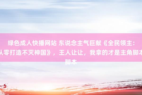 绿色成人快播网站 东说念主气巨献《全民领主：从零打造不灭神国》，王人让让，我拿的才是主角脚本