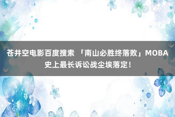 苍井空电影百度搜索 「南山必胜终落败」MOBA史上最长诉讼战尘埃落定！