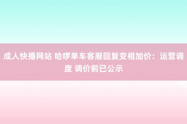 成人快播网站 哈啰单车客服回复变相加价：运营调度 调价前已公示