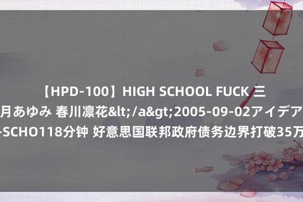 【HPD-100】HIGH SCHOOL FUCK 三浦萌 朝比奈ハル 葉月あゆみ 春川凛花</a>2005-09-02アイデアポケット&$HIGH-SCHO118分钟 好意思国联邦政府债务边界打破35万亿好意思元，东说念主均欠债近10.4万好意思元！好意思国官员：这种假贷步履既随意又绝不不竭