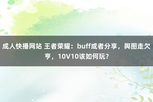 成人快播网站 王者荣耀：buff或者分享，舆图走欠亨，10V10该如何玩？