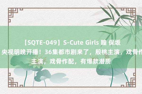 【SQTE-049】S-Cute Girls 瞳 保坂えり 朝倉ことみ 央视明晚开播！36集都市剧来了，殷桃主演，戏骨作配，有爆款潜质