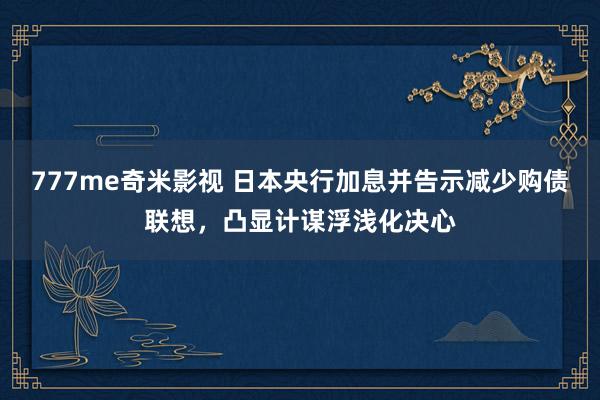 777me奇米影视 日本央行加息并告示减少购债联想，凸显计谋浮浅化决心