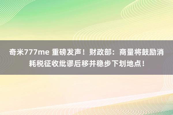 奇米777me 重磅发声！财政部：商量将鼓励消耗税征收纰谬后移并稳步下划地点！