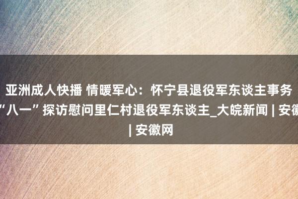 亚洲成人快播 情暖军心：怀宁县退役军东谈主事务局“八一”探访慰问里仁村退役军东谈主_大皖新闻 | 安徽网