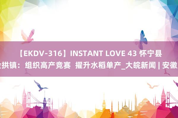 【EKDV-316】INSTANT LOVE 43 怀宁县金拱镇：组织高产竞赛  擢升水稻单产_大皖新闻 | 安徽网